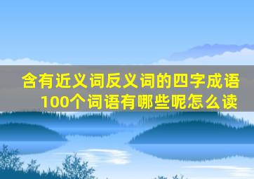 含有近义词反义词的四字成语100个词语有哪些呢怎么读