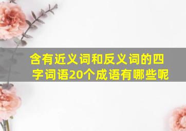 含有近义词和反义词的四字词语20个成语有哪些呢