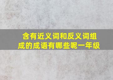 含有近义词和反义词组成的成语有哪些呢一年级