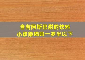 含有阿斯巴甜的饮料小孩能喝吗一岁半以下