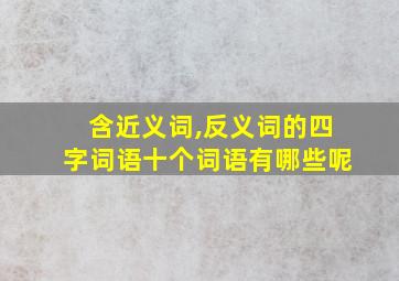 含近义词,反义词的四字词语十个词语有哪些呢