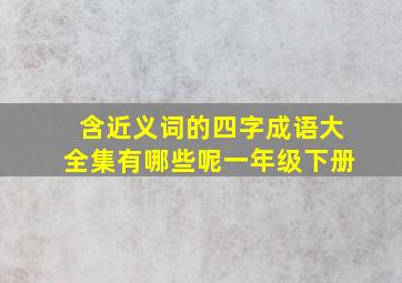 含近义词的四字成语大全集有哪些呢一年级下册