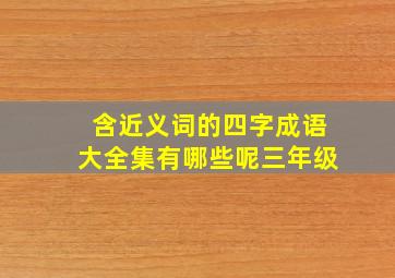 含近义词的四字成语大全集有哪些呢三年级