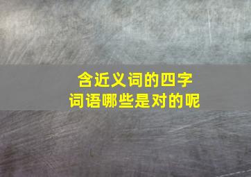 含近义词的四字词语哪些是对的呢