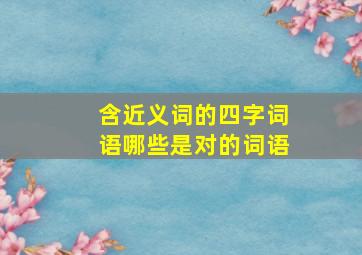 含近义词的四字词语哪些是对的词语