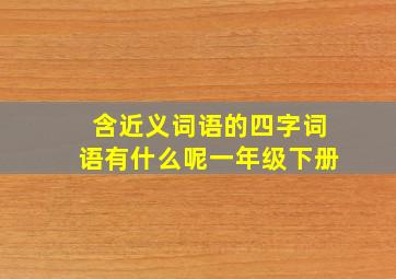 含近义词语的四字词语有什么呢一年级下册