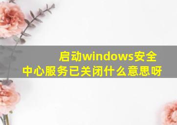 启动windows安全中心服务已关闭什么意思呀