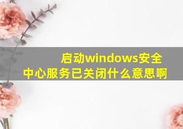 启动windows安全中心服务已关闭什么意思啊