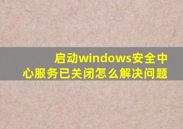 启动windows安全中心服务已关闭怎么解决问题