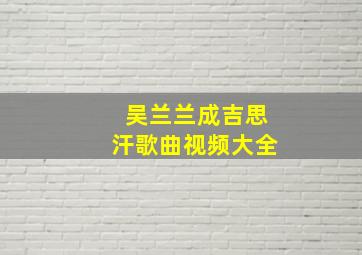 吴兰兰成吉思汗歌曲视频大全