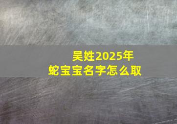 吴姓2025年蛇宝宝名字怎么取