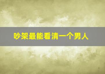 吵架最能看清一个男人