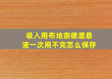 吸入用布地奈德混悬液一次用不完怎么保存