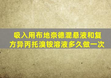 吸入用布地奈德混悬液和复方异丙托溴铵溶液多久做一次