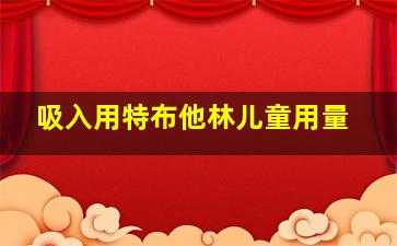 吸入用特布他林儿童用量