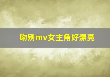 吻别mv女主角好漂亮