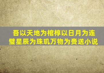 吾以天地为棺椁以日月为连璧星辰为珠玑万物为赍送小说