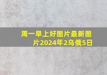 周一早上好图片最新图片2024年2乌俄5日