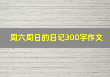 周六周日的日记300字作文