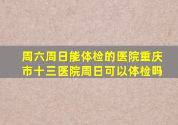 周六周日能体检的医院重庆市十三医院周日可以体检吗