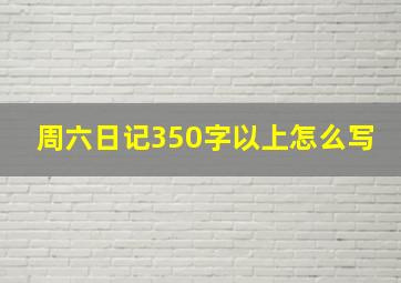 周六日记350字以上怎么写