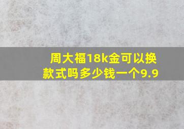 周大福18k金可以换款式吗多少钱一个9.9