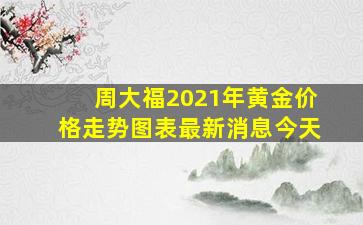 周大福2021年黄金价格走势图表最新消息今天