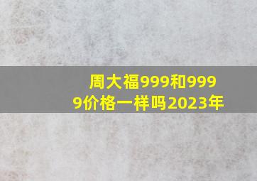 周大福999和9999价格一样吗2023年