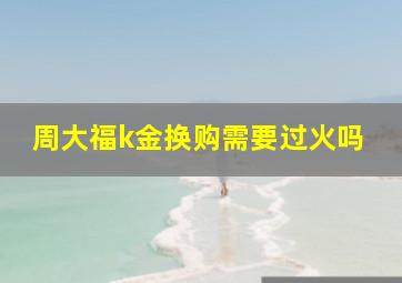 周大福k金换购需要过火吗