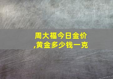 周大福今日金价,黄金多少钱一克