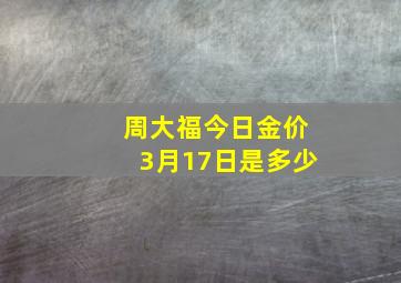 周大福今日金价3月17日是多少