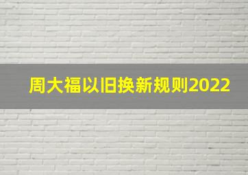 周大福以旧换新规则2022