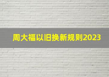 周大福以旧换新规则2023