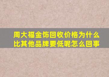 周大福金饰回收价格为什么比其他品牌要低呢怎么回事