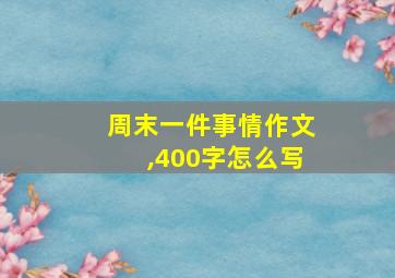 周末一件事情作文,400字怎么写