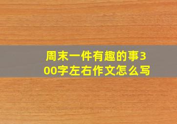 周末一件有趣的事300字左右作文怎么写