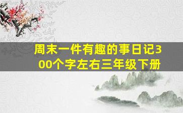 周末一件有趣的事日记300个字左右三年级下册