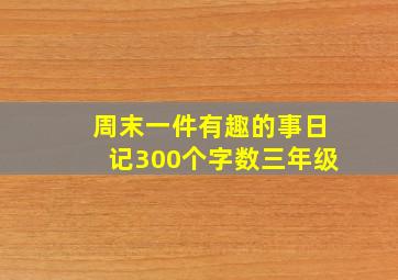 周末一件有趣的事日记300个字数三年级