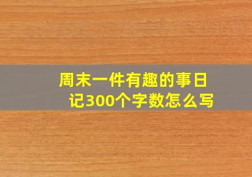 周末一件有趣的事日记300个字数怎么写