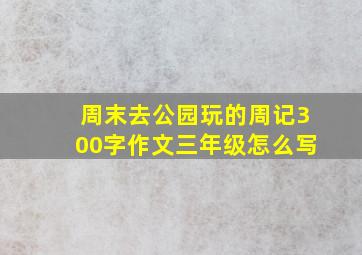 周末去公园玩的周记300字作文三年级怎么写