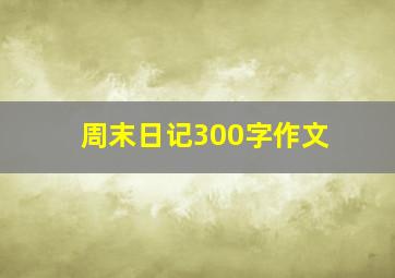 周末日记300字作文