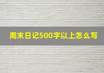 周末日记500字以上怎么写