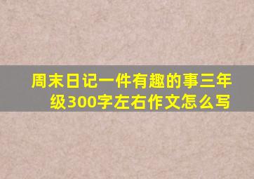 周末日记一件有趣的事三年级300字左右作文怎么写