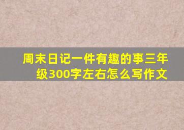 周末日记一件有趣的事三年级300字左右怎么写作文