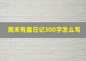 周末有趣日记300字怎么写