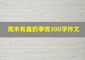 周末有趣的事情300字作文