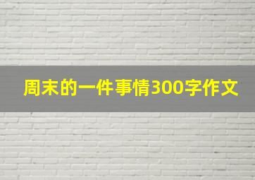 周末的一件事情300字作文