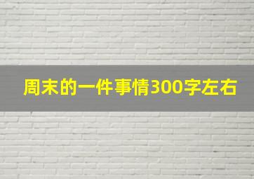 周末的一件事情300字左右