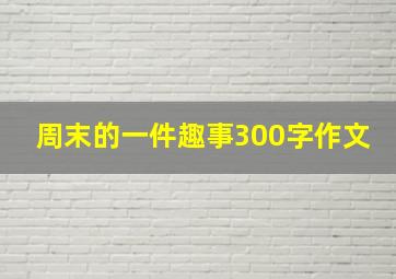 周末的一件趣事300字作文