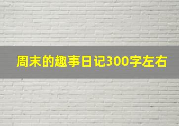 周末的趣事日记300字左右